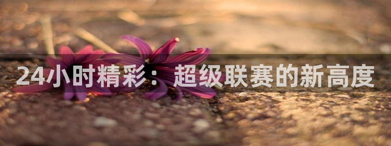 jr看球直播网：24小时精彩：超级联赛的新高度
