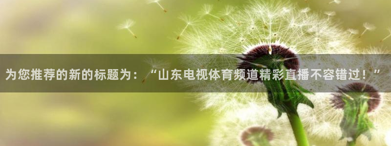 jrkan直播app：为您推荐的新的标题为：“山东电视体育频道精彩直播不容错过！”