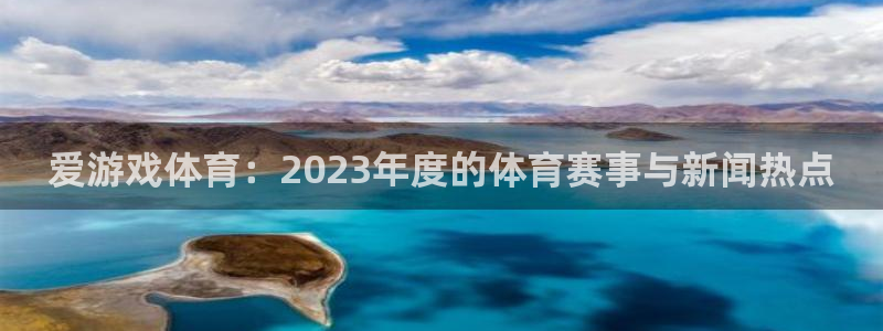 jrkan体育直播：爱游戏体育：2023年度的体育赛事与新闻热点